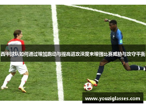 西甲球队如何通过增加跑动与提高进攻深度来增强比赛威胁与攻守平衡