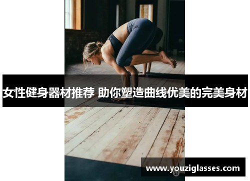 女性健身器材推荐 助你塑造曲线优美的完美身材