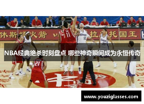 NBA经典绝杀时刻盘点 哪些神奇瞬间成为永恒传奇