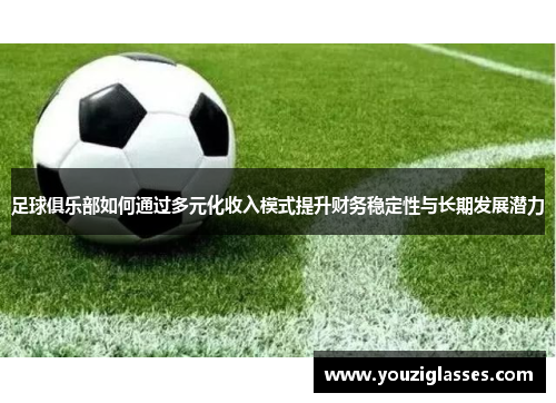 足球俱乐部如何通过多元化收入模式提升财务稳定性与长期发展潜力