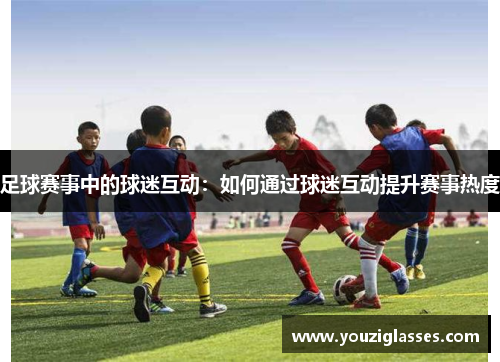 足球赛事中的球迷互动：如何通过球迷互动提升赛事热度