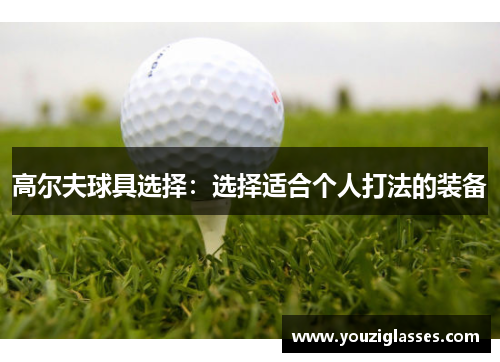 高尔夫球具选择：选择适合个人打法的装备